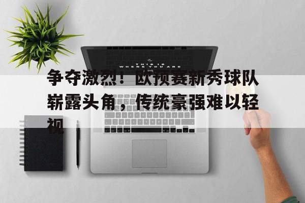 关于争夺激烈！欧预赛新秀球队崭露头角，传统豪强难以轻视的信息