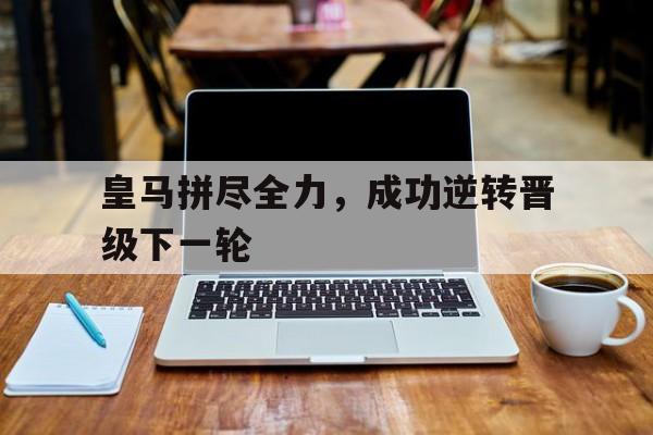 关于皇马拼尽全力，成功逆转晋级下一轮的信息