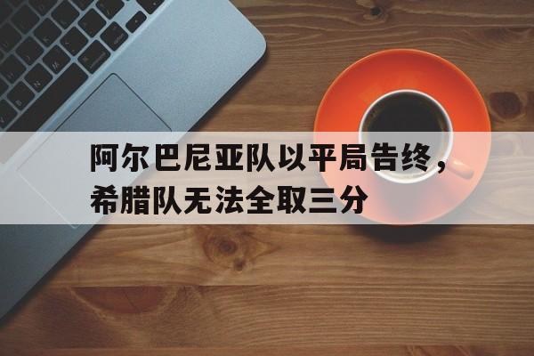 包含阿尔巴尼亚队以平局告终，希腊队无法全取三分的词条