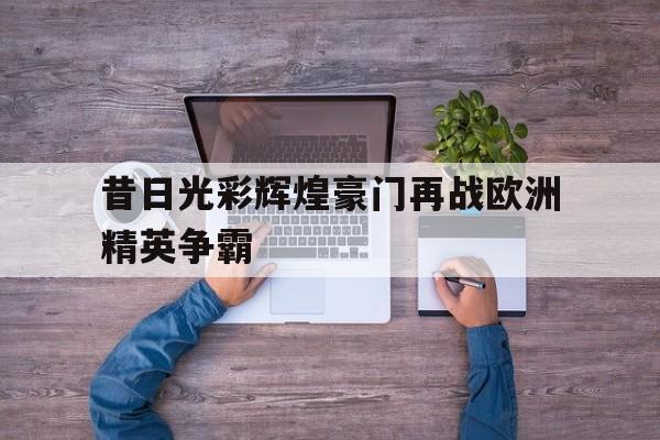 昔日光彩辉煌豪门再战欧洲精英争霸的简单介绍